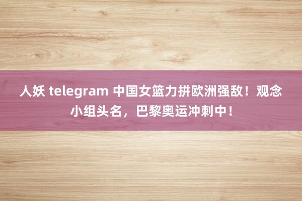 人妖 telegram 中国女篮力拼欧洲强敌！观念小组头名，巴黎奥运冲刺中！