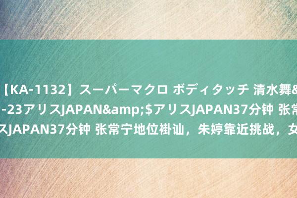 【KA-1132】スーパーマクロ ボディタッチ 清水舞</a>2008-03-23アリスJAPAN&$アリスJAPAN37分钟 张常宁地位褂讪，朱婷靠近挑战，女排新局初现！