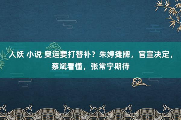 人妖 小说 奥运要打替补？朱婷摊牌，官宣决定，蔡斌看懂，张常宁期待