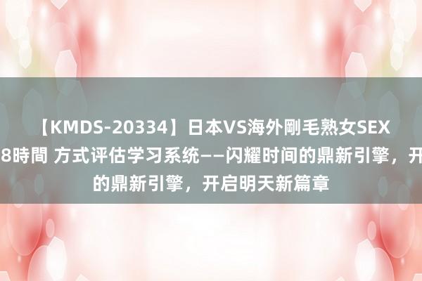 【KMDS-20334】日本VS海外剛毛熟女SEX対決！！40人8時間 方式评估学习系统——闪耀时间的鼎新引擎，开启明天新篇章