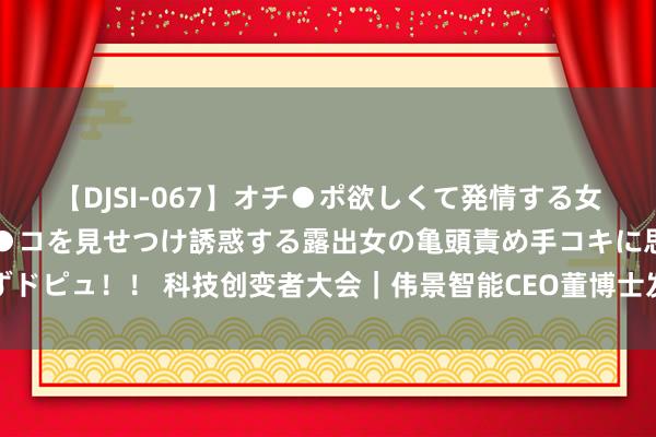 【DJSI-067】オチ●ポ欲しくて発情する女たち ところ構わずオマ●コを見せつけ誘惑する露出女の亀頭責め手コキに思わずドピュ！！ 科技创变者大会｜伟景智能CEO董博士发扮演讲，探讨具身智能新现实