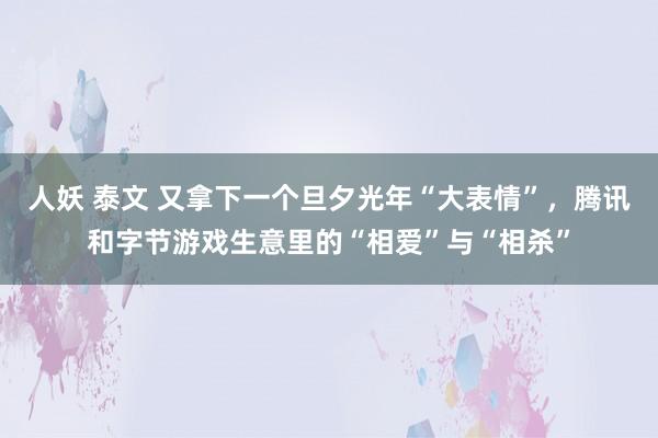 人妖 泰文 又拿下一个旦夕光年“大表情”，腾讯和字节游戏生意里的“相爱”与“相杀”