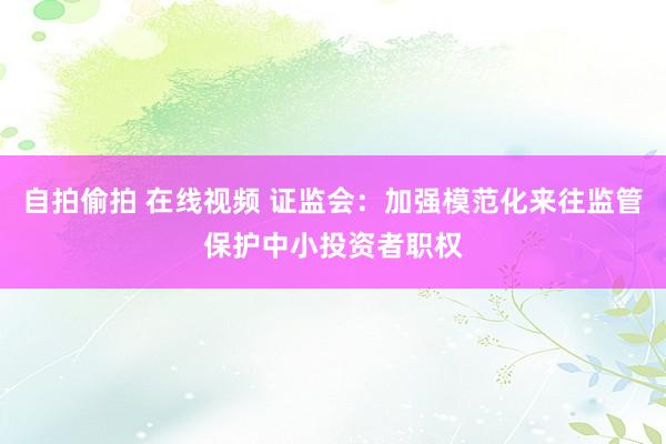 自拍偷拍 在线视频 证监会：加强模范化来往监管保护中小投资者职权