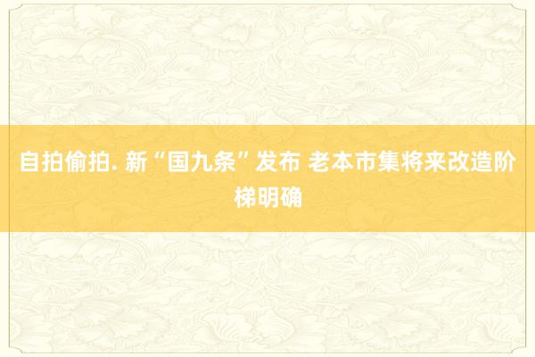 自拍偷拍. 新“国九条”发布 老本市集将来改造阶梯明确