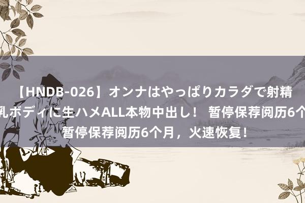 【HNDB-026】オンナはやっぱりカラダで射精する 厳選美巨乳ボディに生ハメALL本物中出し！ 暂停保荐阅历6个月，火速恢复！