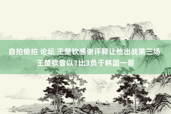 自拍偷拍 论坛 王楚钦感谢评释让他出战第三场 王楚钦曾以1比3负于韩国一哥