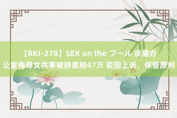 【RKI-278】SEX on the プール 须眉办公室侮辱女共事被辞索赔47万 驳回上诉，保管原判