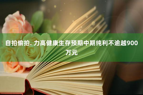 自拍偷拍. 力高健康生存预期中期纯利不逾越900万元