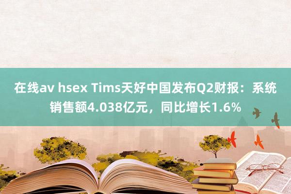 在线av hsex Tims天好中国发布Q2财报：系统销售额4.038亿元，同比增长1.6%