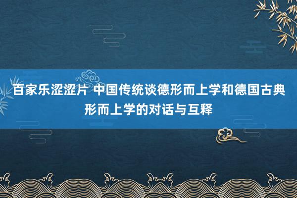 百家乐涩涩片 中国传统谈德形而上学和德国古典形而上学的对话与互释