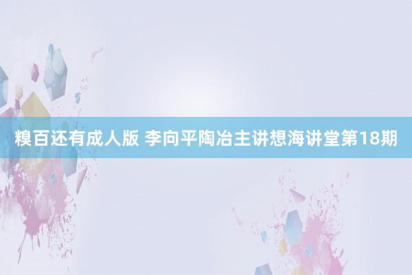 糗百还有成人版 李向平陶冶主讲想海讲堂第18期