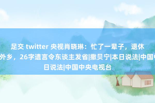 足交 twitter 央视肖晓琳：忙了一辈子，退休5月却客死外乡，26字遗言令东谈主发省|撒贝宁|本日说法|中国中央电视台