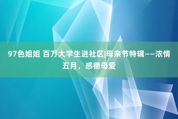 97色姐姐 百万大学生进社区|母亲节特辑——浓情五月，感德母爱