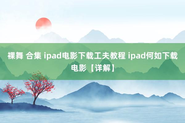 裸舞 合集 ipad电影下载工夫教程 ipad何如下载电影【详解】