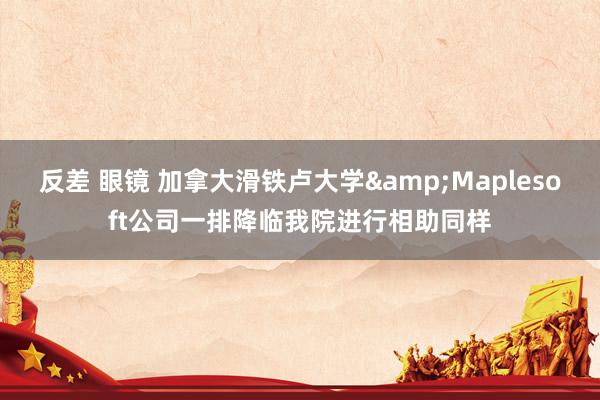 反差 眼镜 加拿大滑铁卢大学&Maplesoft公司一排降临我院进行相助同样