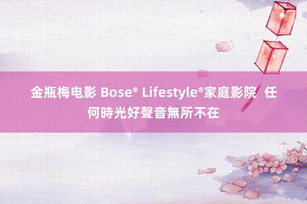 金瓶梅电影 Bose® Lifestyle®家庭影院  任何時光好聲音無所不在