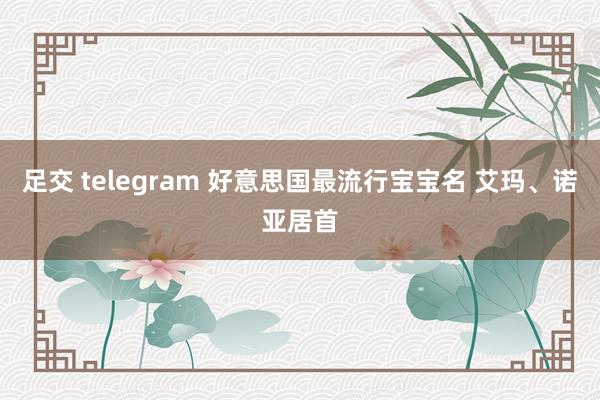 足交 telegram 好意思国最流行宝宝名 艾玛、诺亚居首