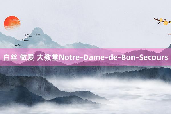 白丝 做爱 大教堂Notre-Dame-de-Bon-Secours