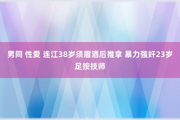 男同 性愛 连江38岁须眉酒后推拿 暴力强奸23岁足按技师