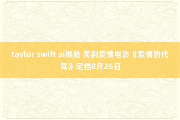 taylor swift ai换脸 笑剧爱情电影《爱情的代驾》定档8月26日