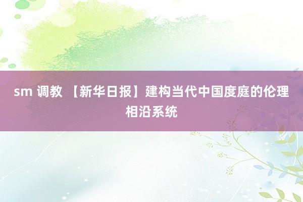 sm 调教 【新华日报】建构当代中国度庭的伦理相沿系统