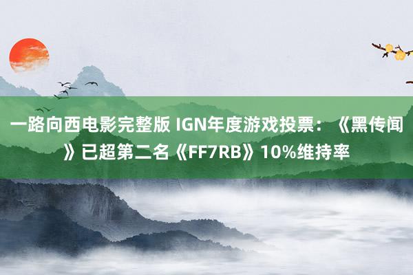 一路向西电影完整版 IGN年度游戏投票：《黑传闻》已超第二名《FF7RB》10%维持率