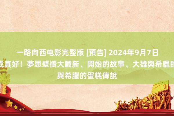 一路向西电影完整版 [預告] 2024年9月7日：不错完成真好！夢思壁櫥大翻新、開始的故事、大雄與希臘的蛋糕傳說