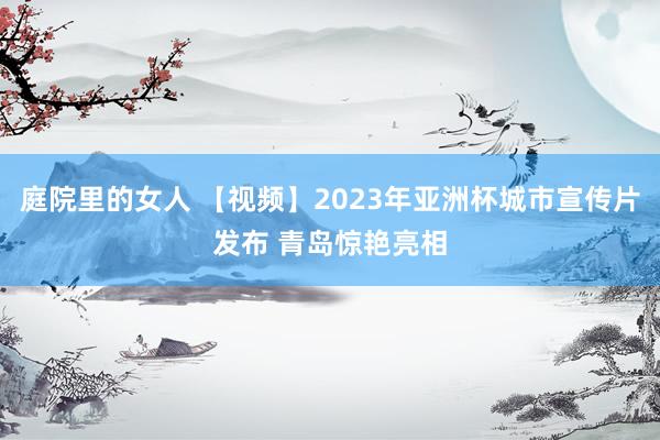 庭院里的女人 【视频】2023年亚洲杯城市宣传片发布 青岛惊艳亮相