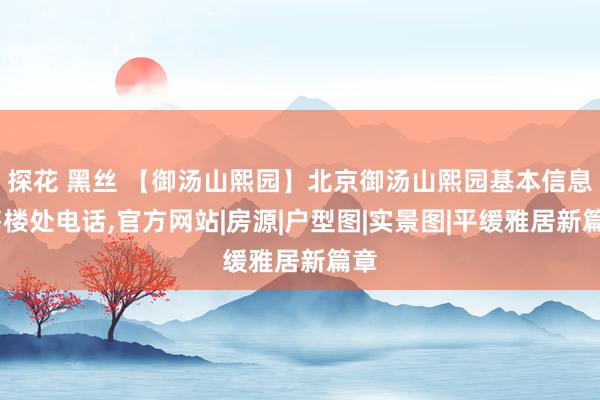 探花 黑丝 【御汤山熙园】北京御汤山熙园基本信息，售楼处电话，官方网站|房源|户型图|实景图|平缓雅居新篇章